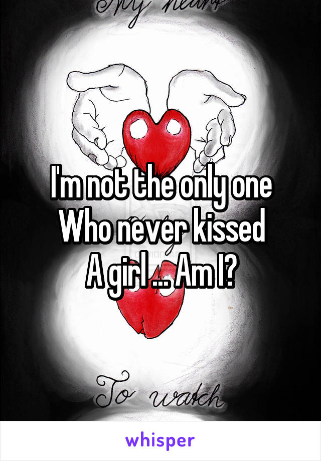 I'm not the only one
Who never kissed
A girl ... Am I?