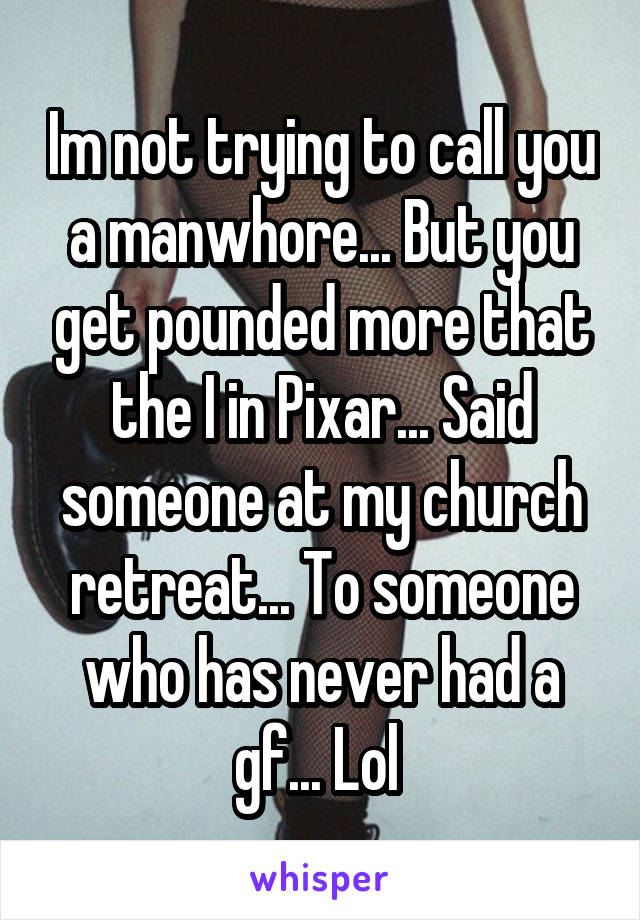 Im not trying to call you a manwhore... But you get pounded more that the I in Pixar... Said someone at my church retreat... To someone who has never had a gf... Lol 