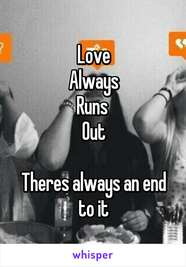 Love
Always
Runs 
Out

Theres always an end to it