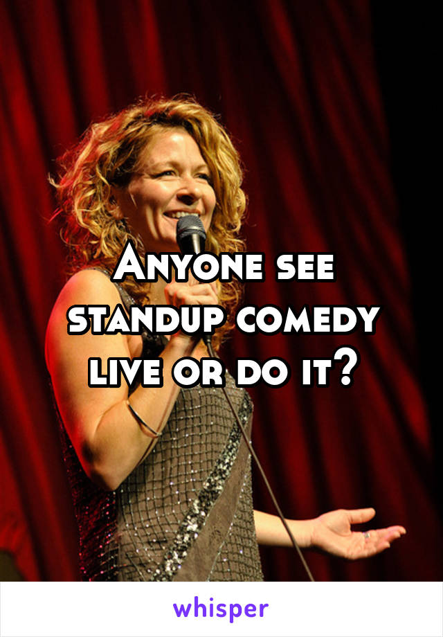 Anyone see standup comedy live or do it?