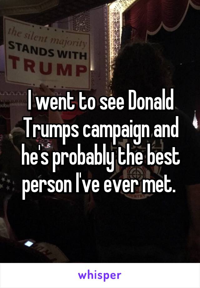 I went to see Donald Trumps campaign and he's probably the best person I've ever met. 