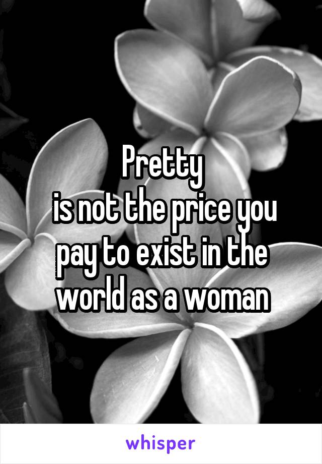 Pretty
 is not the price you pay to exist in the world as a woman