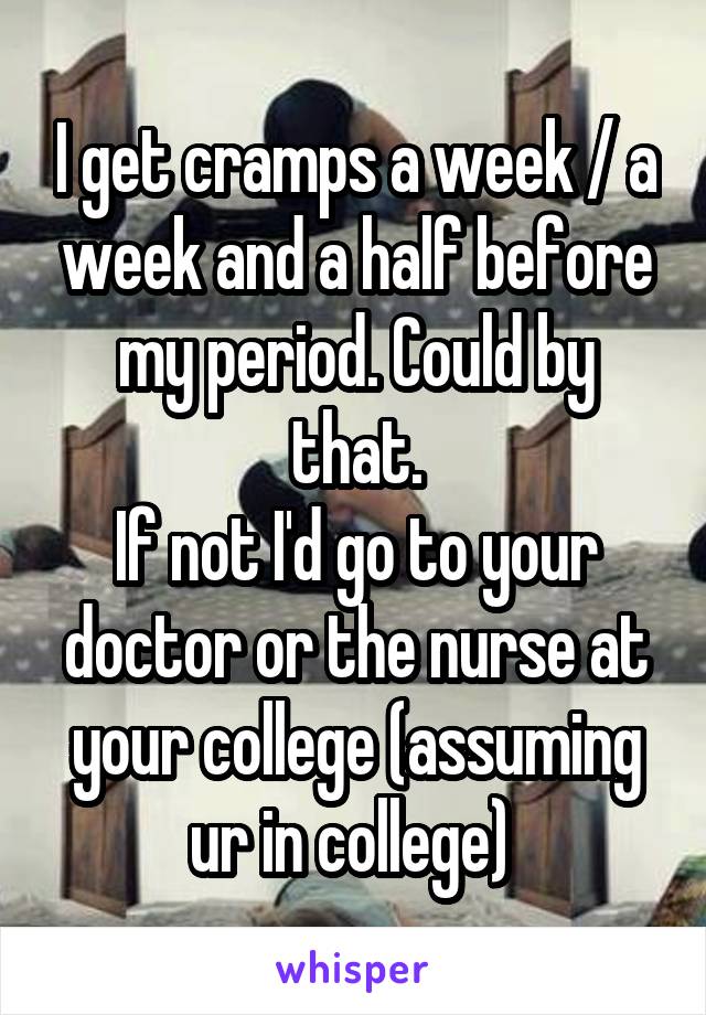 I get cramps a week / a week and a half before my period. Could by that.
If not I'd go to your doctor or the nurse at your college (assuming ur in college) 