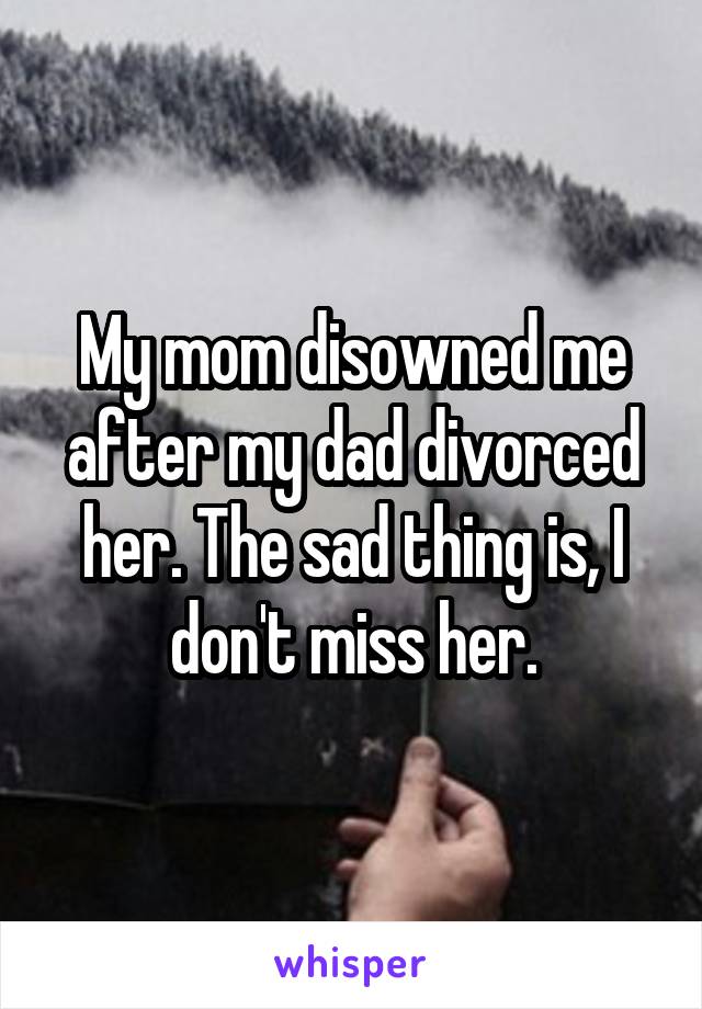 My mom disowned me after my dad divorced her. The sad thing is, I don't miss her.