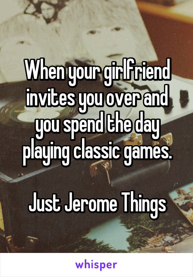 When your girlfriend invites you over and you spend the day playing classic games.

Just Jerome Things