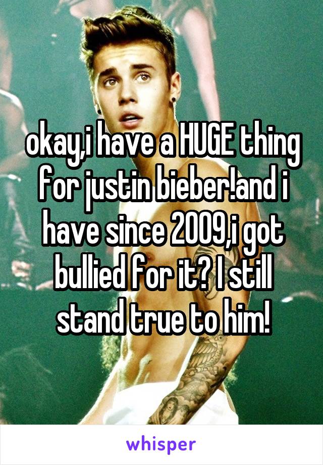 okay,i have a HUGE thing for justin bieber!and i have since 2009,i got bullied for it? I still stand true to him!