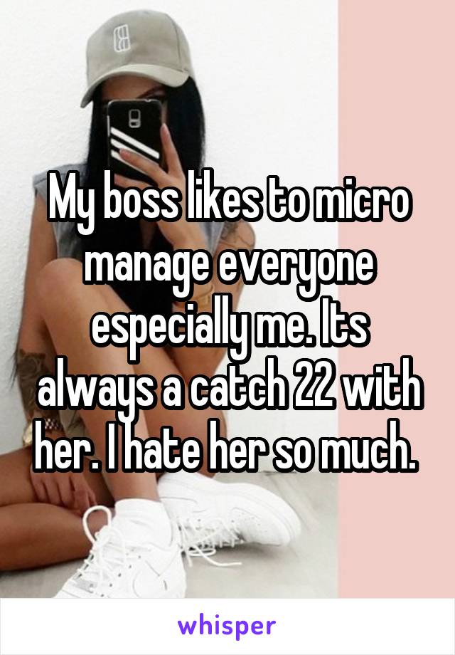 My boss likes to micro manage everyone especially me. Its always a catch 22 with her. I hate her so much. 