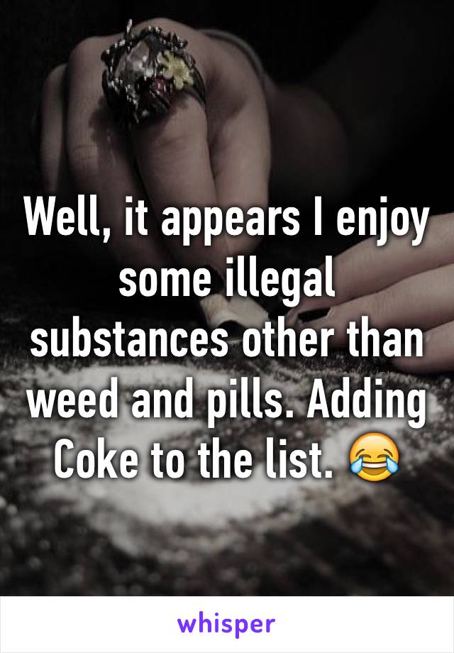 Well, it appears I enjoy some illegal substances other than weed and pills. Adding Coke to the list. 😂