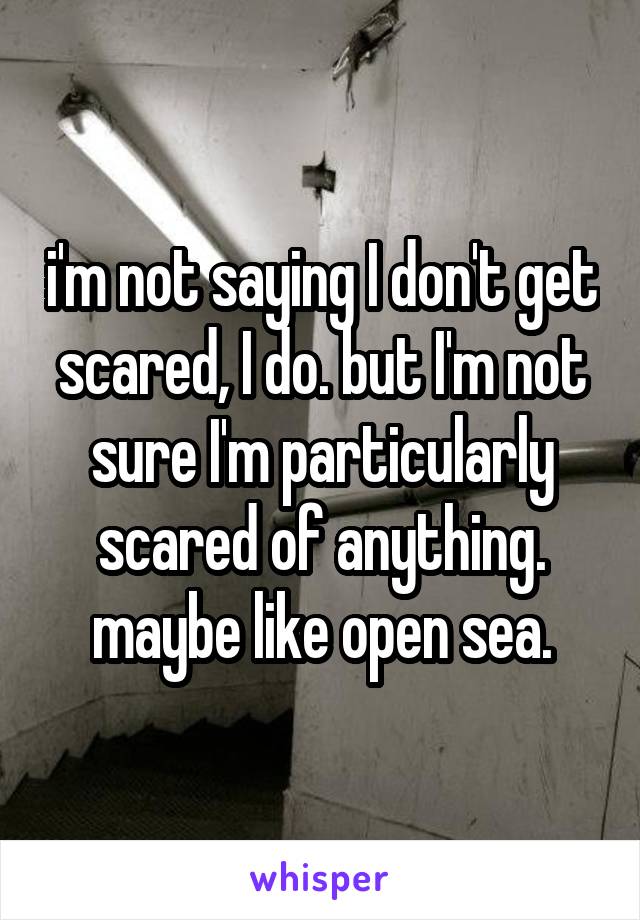 i'm not saying I don't get scared, I do. but I'm not sure I'm particularly scared of anything.
maybe like open sea.