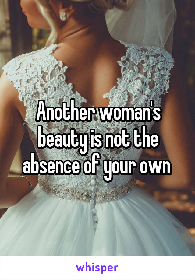 Another woman's beauty is not the absence of your own 