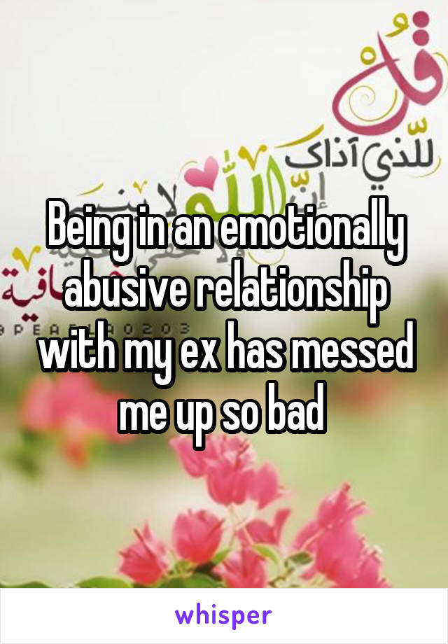 Being in an emotionally abusive relationship with my ex has messed me up so bad 