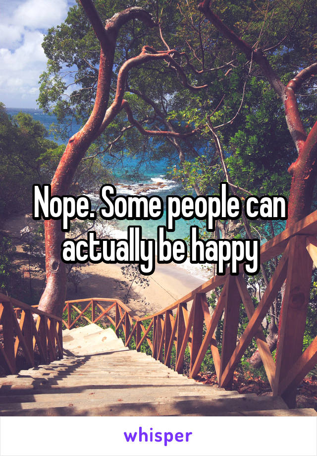 Nope. Some people can actually be happy