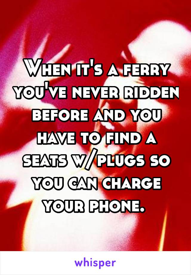 When it's a ferry you've never ridden before and you have to find a seats w/plugs so you can charge your phone. 