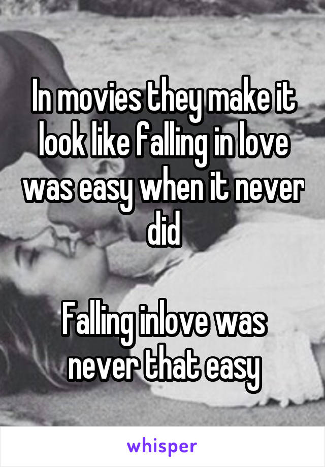 In movies they make it look like falling in love was easy when it never did

Falling inlove was never that easy