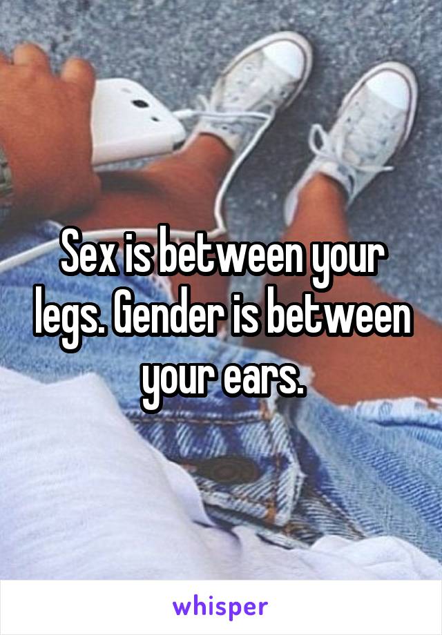 Sex is between your legs. Gender is between your ears.