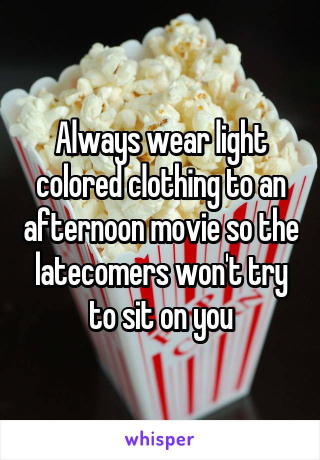 Always wear light colored clothing to an afternoon movie so the latecomers won't try to sit on you