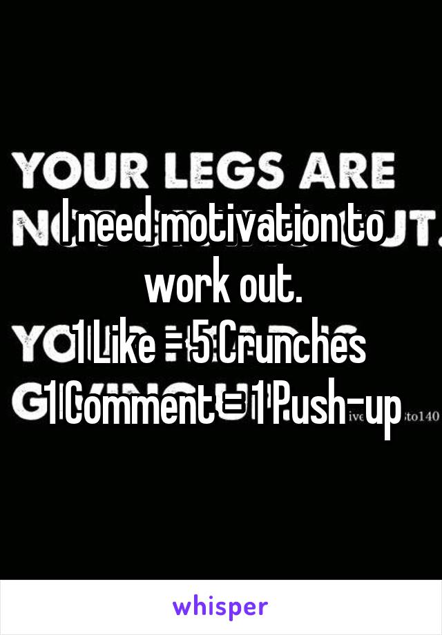 I need motivation to work out.
1 Like = 5 Crunches 
1 Comment = 1 Push-up