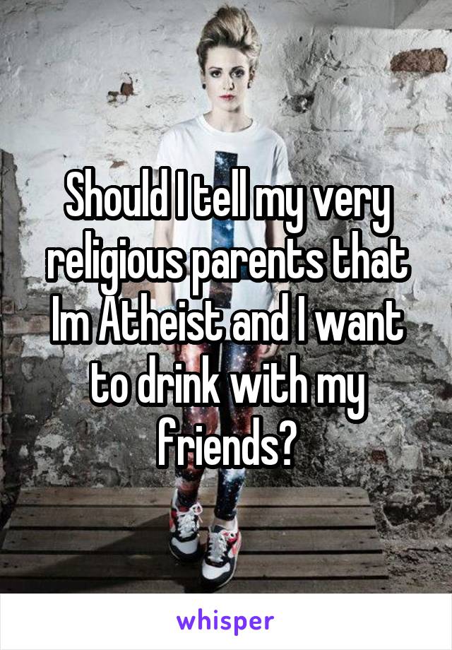 Should I tell my very religious parents that Im Atheist and I want to drink with my friends?