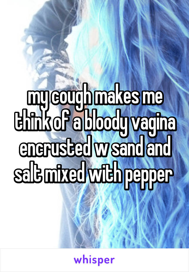 my cough makes me think of a bloody vagina encrusted w sand and salt mixed with pepper 