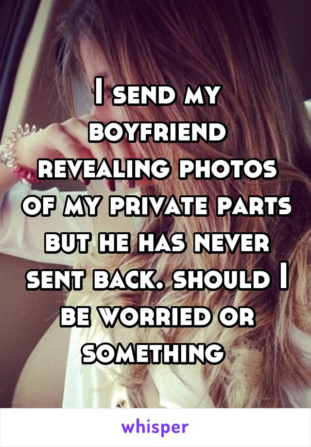 I send my boyfriend revealing photos of my private parts but he has never sent back. should I be worried or something 