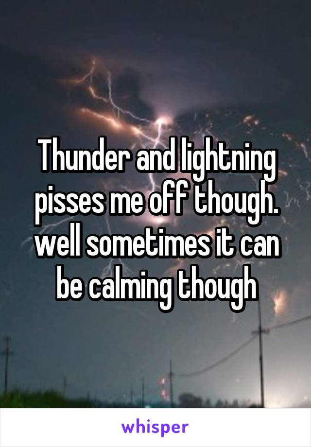 Thunder and lightning pisses me off though. well sometimes it can be calming though