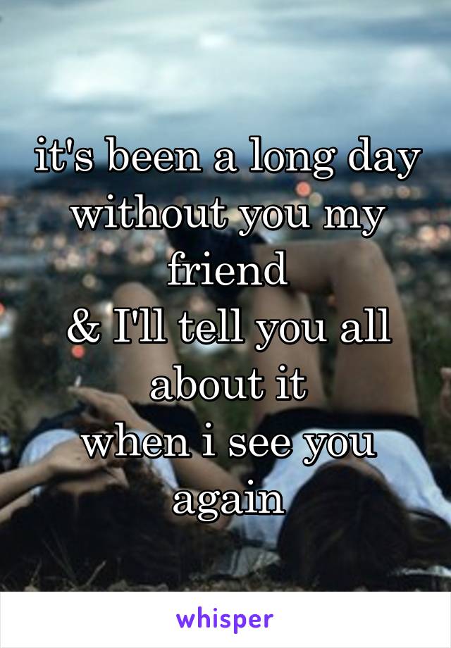 it's been a long day
without you my friend
& I'll tell you all about it
when i see you again