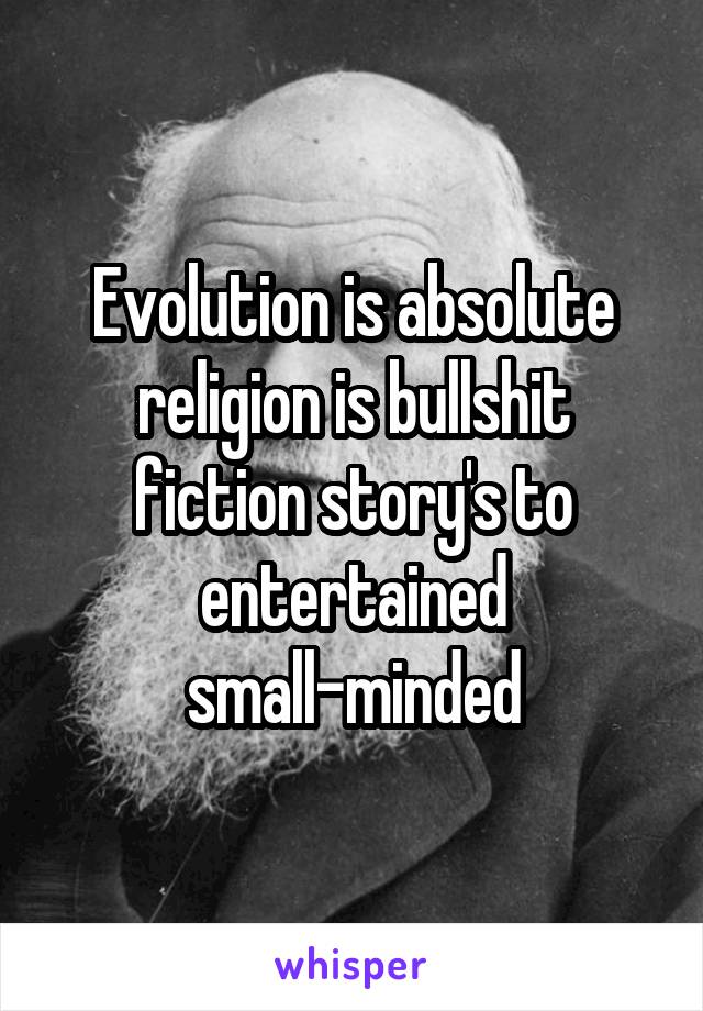 Evolution is absolute religion is bullshit fiction story's to entertained small-minded