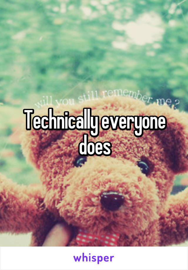 Technically everyone does