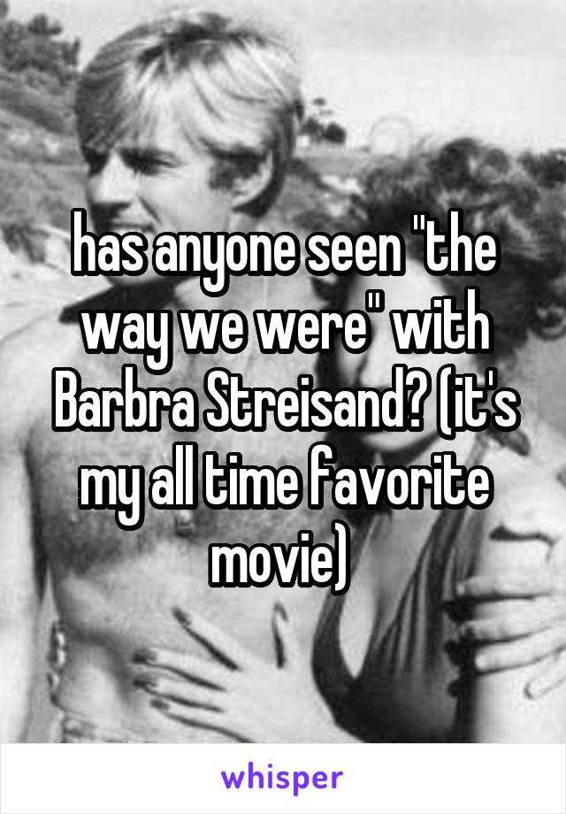 has anyone seen "the way we were" with Barbra Streisand? (it's my all time favorite movie) 