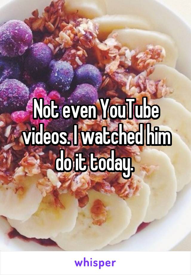 Not even YouTube videos. I watched him do it today. 