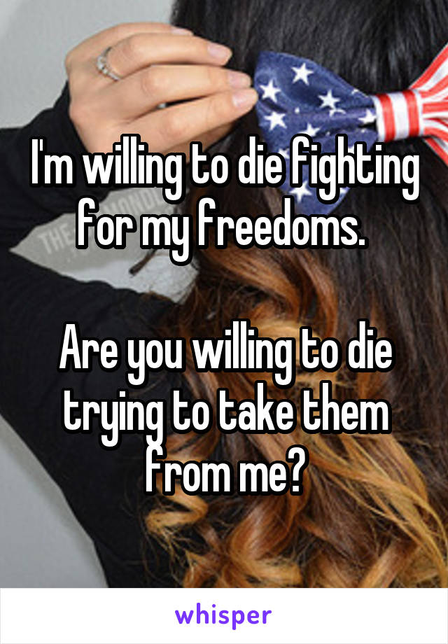 I'm willing to die fighting for my freedoms. 

Are you willing to die trying to take them from me?