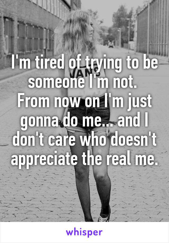 I'm tired of trying to be someone I'm not. 
From now on I'm just gonna do me... and I don't care who doesn't appreciate the real me. 