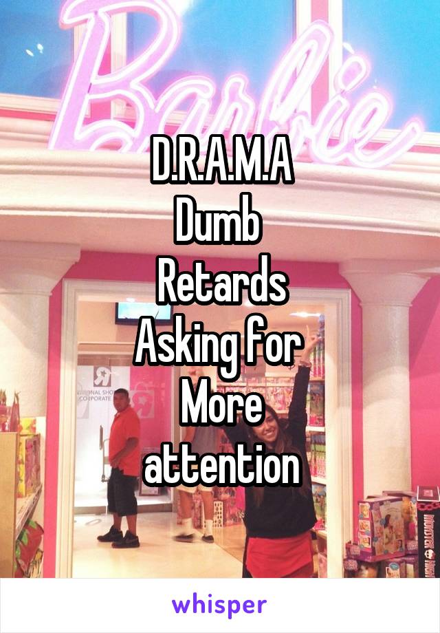 D.R.A.M.A
Dumb 
Retards
Asking for 
More
 attention 