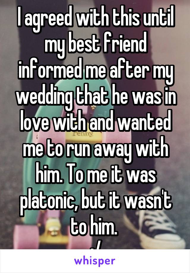 I agreed with this until my best friend informed me after my wedding that he was in love with and wanted me to run away with him. To me it was platonic, but it wasn't to him. 
:/