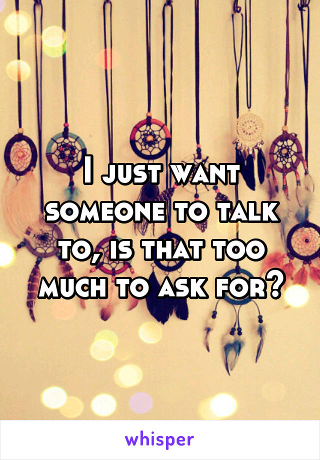 I just want someone to talk to, is that too much to ask for?