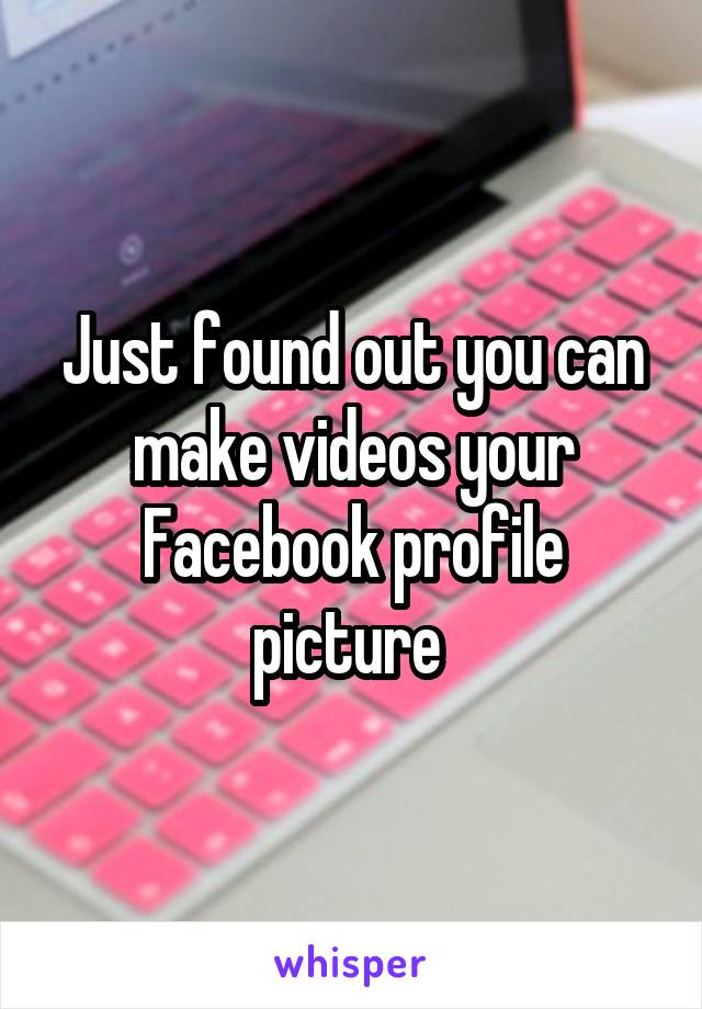 Just found out you can make videos your Facebook profile picture 