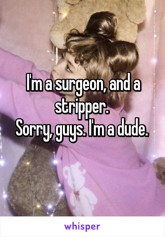 I'm a surgeon, and a stripper. 
Sorry, guys. I'm a dude.  