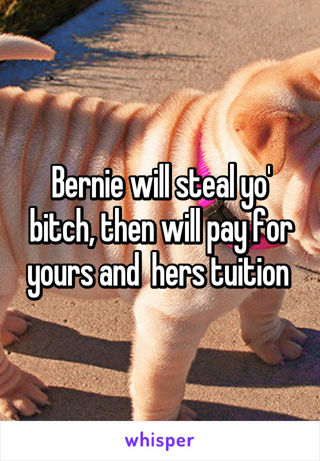 Bernie will steal yo' bitch, then will pay for yours and  hers tuition 