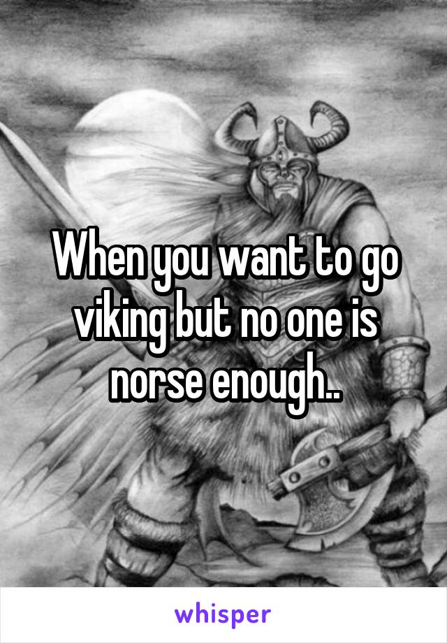 When you want to go viking but no one is norse enough..