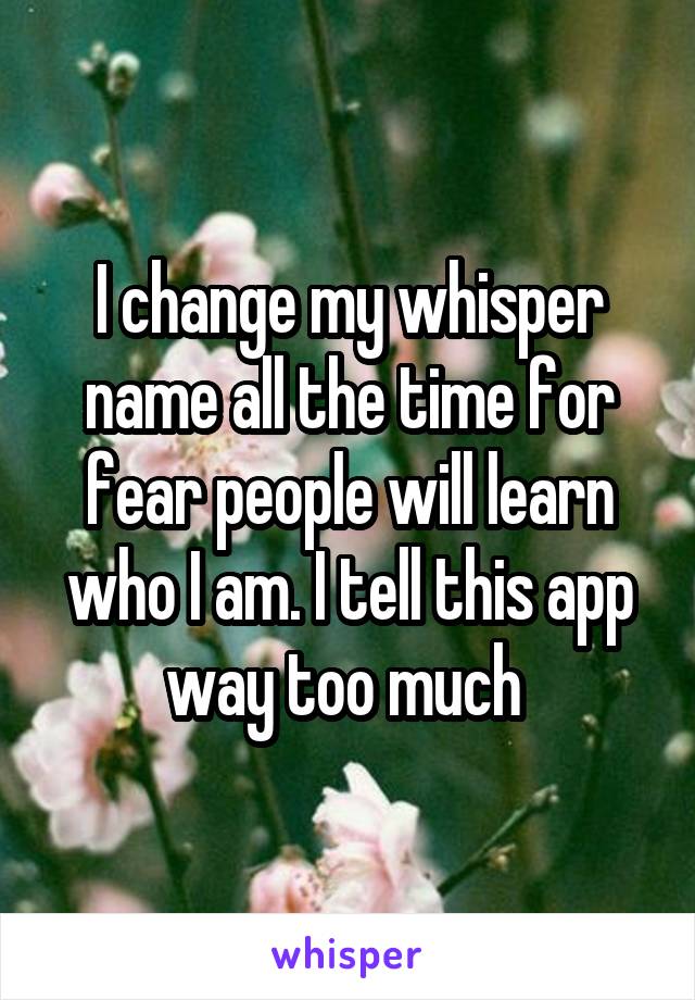 I change my whisper name all the time for fear people will learn who I am. I tell this app way too much 