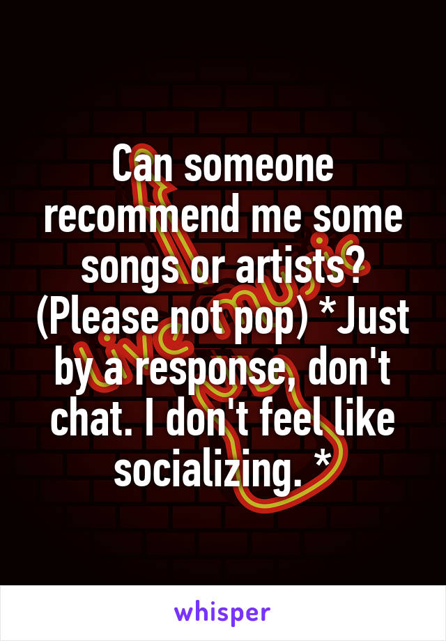 Can someone recommend me some songs or artists? (Please not pop) *Just by a response, don't chat. I don't feel like socializing. *