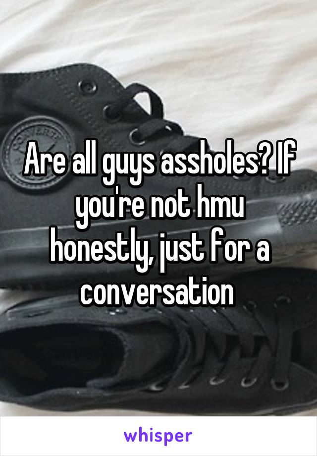 Are all guys assholes? If you're not hmu honestly, just for a conversation 