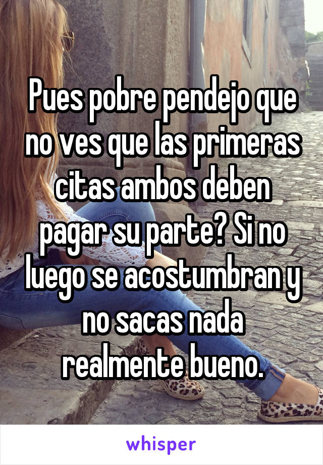 Pues pobre pendejo que no ves que las primeras citas ambos deben pagar su parte? Si no luego se acostumbran y no sacas nada realmente bueno.