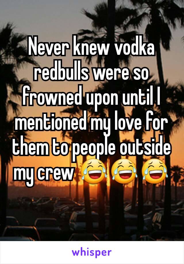 Never knew vodka redbulls were so frowned upon until I mentioned my love for them to people outside my crew 😂😂😂