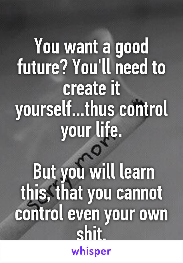 
You want a good future? You'll need to create it yourself...thus control your life.

 But you will learn this, that you cannot control even your own shit.