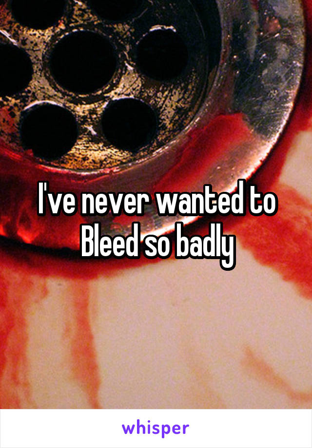 I've never wanted to Bleed so badly