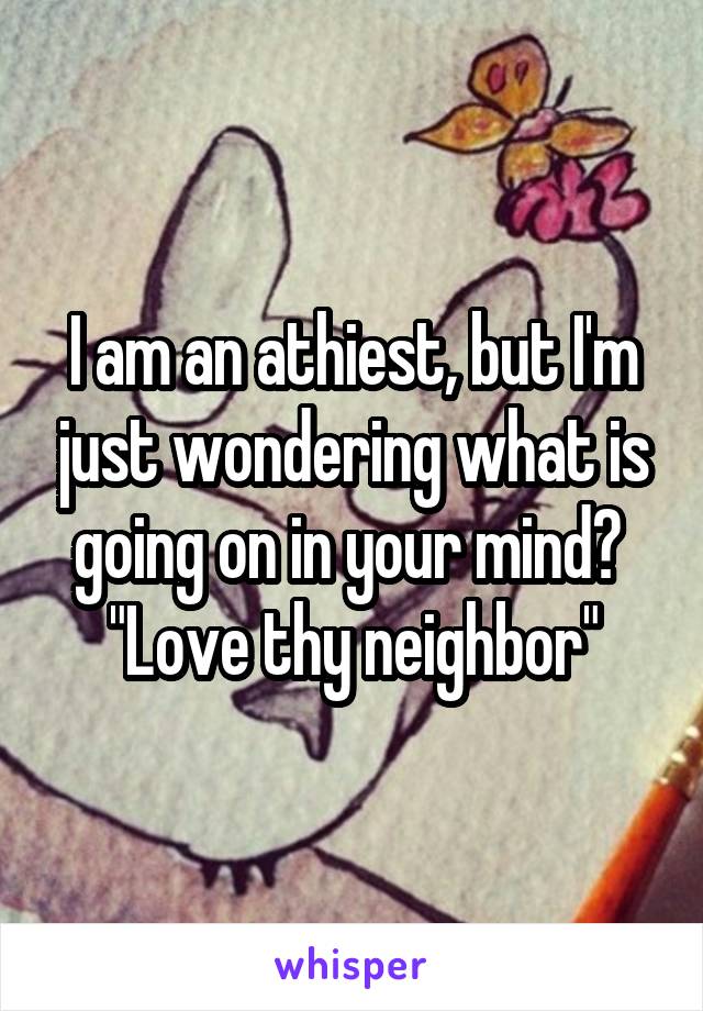 I am an athiest, but I'm just wondering what is going on in your mind? 
"Love thy neighbor"