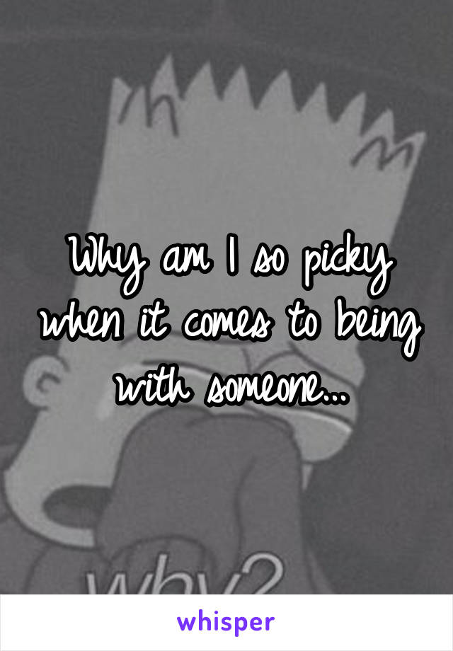 Why am I so picky when it comes to being with someone...