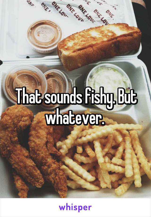That sounds fishy. But whatever. 