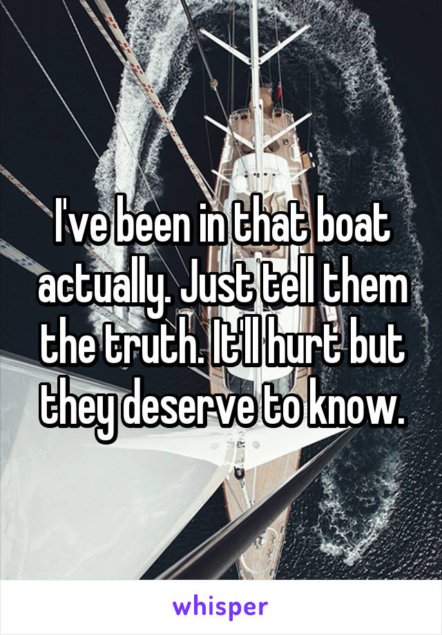 I've been in that boat actually. Just tell them the truth. It'll hurt but they deserve to know.